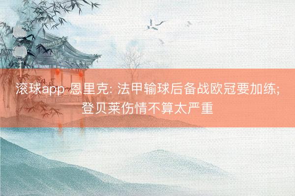 滚球app 恩里克: 法甲输球后备战欧冠要加练;登贝莱伤情不算太