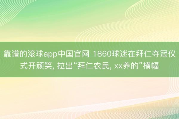 靠谱的滚球app中国官网 1860球迷在拜仁夺冠仪式开顽笑, 拉
