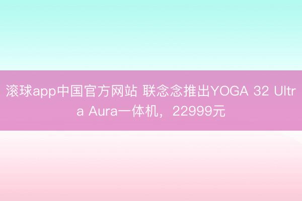 滚球app中国官方网站 联念念推出YOGA 32 Ultra Aura一体机，22999元
