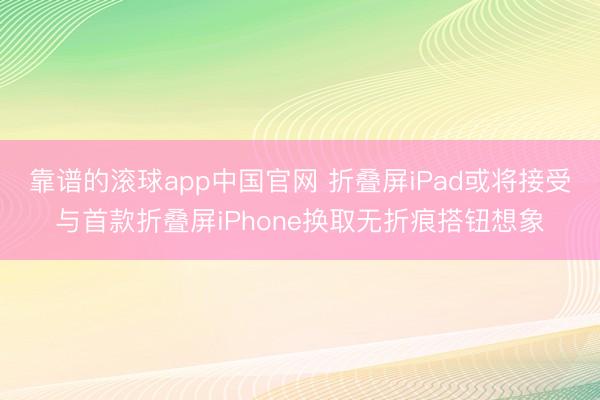 靠谱的滚球app中国官网 折叠屏iPad或将接受与首款折叠屏iPhone换取无折痕搭钮想象