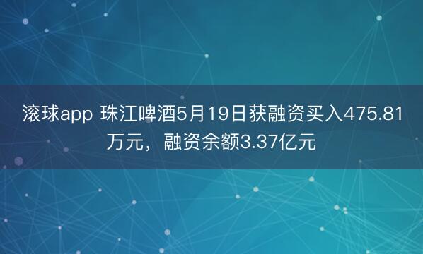 滚球app 珠江啤酒5月19日获融资买入475.81万元，融资余额3.37亿元