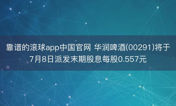 靠谱的滚球app中国官网 华润啤酒(00291)将于7月8日派发末期股息每股0.557元