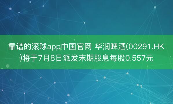 靠谱的滚球app中国官网 华润啤酒(00291.HK)将于7月8日派发末期股息每股0.557元