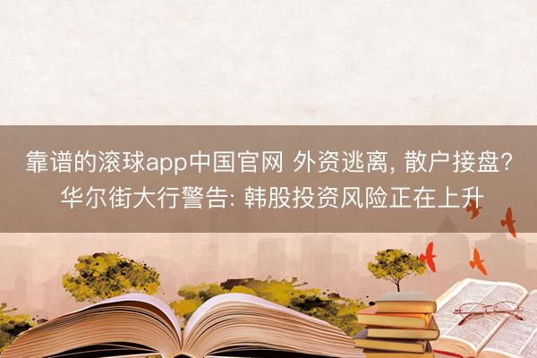 靠谱的滚球app中国官网 外资逃离， 散户接盘? 华尔街大行警告: 韩股投资风险正在上升