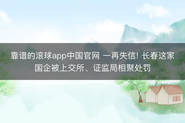 靠谱的滚球app中国官网 一再失信! 长春这家国企被上交所、证监局相聚处罚