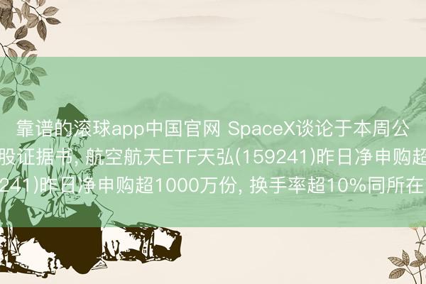 靠谱的滚球app中国官网 SpaceX谈论于本周公开其初次公开募股招股证据书， 航空航天ETF天弘(159241)昨日净申购超1000万份， 换手率超10%同所在第一