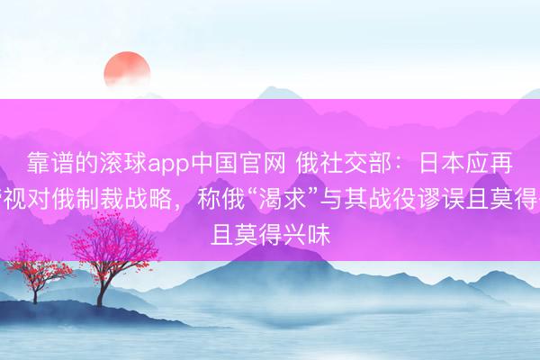 靠谱的滚球app中国官网 俄社交部：日本应再行谛视对俄制裁战略，称俄“渴求”与其战役谬误且莫得兴味