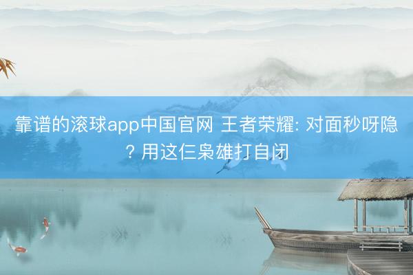 靠谱的滚球app中国官网 王者荣耀: 对面秒呀隐? 用这仨枭雄打自闭