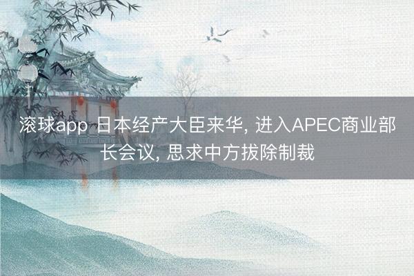 滚球app 日本经产大臣来华, 进入APEC商业部长会议, 思求中方拔除制裁