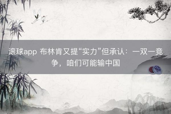滚球app 布林肯又提“实力”但承认:一双一竞争,咱们可能输中国