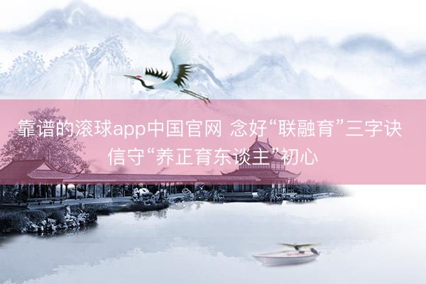 靠谱的滚球app中国官网 念好“联融育”三字诀 信守“养正育东谈主”初心
