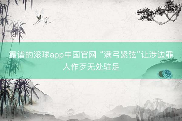 靠谱的滚球app中国官网 “满弓紧弦”让涉边罪人作歹无处驻足