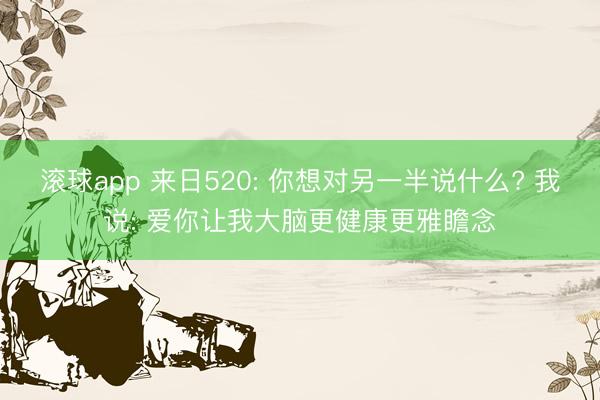 滚球app 来日520: 你想对另一半说什么? 我说: 爱你让我大脑更健康更雅瞻念