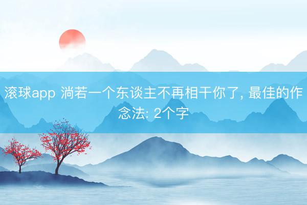 滚球app 淌若一个东谈主不再相干你了， 最佳的作念法: 2个字