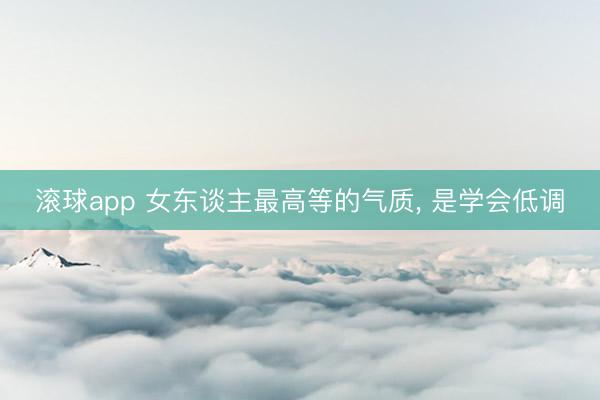 滚球app 女东谈主最高等的气质， 是学会低调