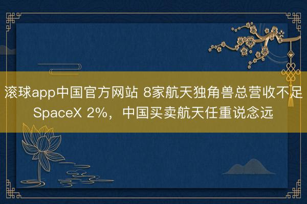 滚球app中国官方网站 8家航天独角兽总营收不足SpaceX 2%,中国买卖航天任重说念远