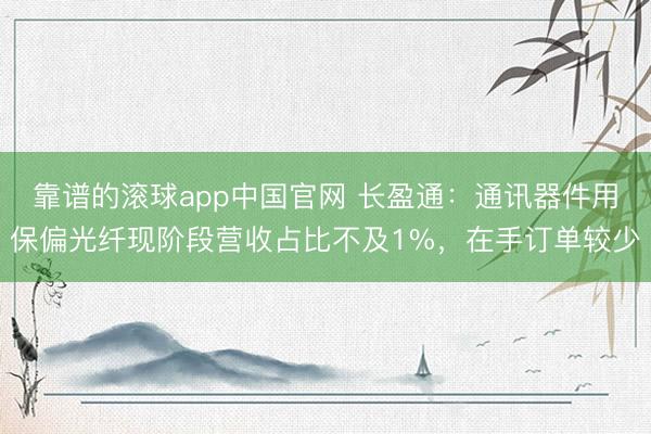 靠谱的滚球app中国官网 长盈通:通讯器件用保偏光纤现阶段营收占比不及1%,在手订单较少