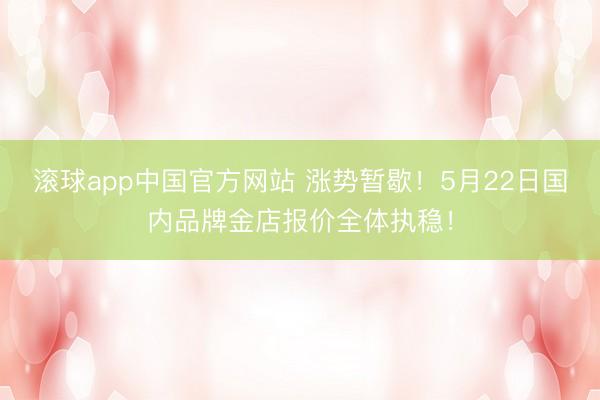 滚球app中国官方网站 涨势暂歇！5月22日国内品牌金店报价全体执稳！