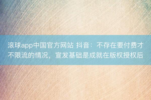 滚球app中国官方网站 抖音：不存在要付费才不限流的情况，宣发基础是成就在版权授权后