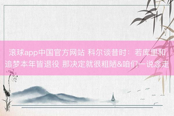 滚球app中国官方网站 科尔谈昔时：若库里和追梦本年皆退役 那决定就很粗陋&咱们一说念走