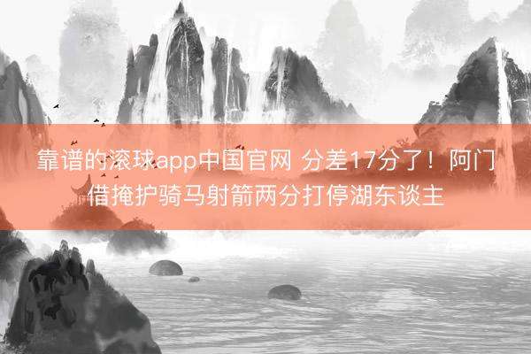 靠谱的滚球app中国官网 分差17分了！阿门借掩护骑马射箭两分打停湖东谈主