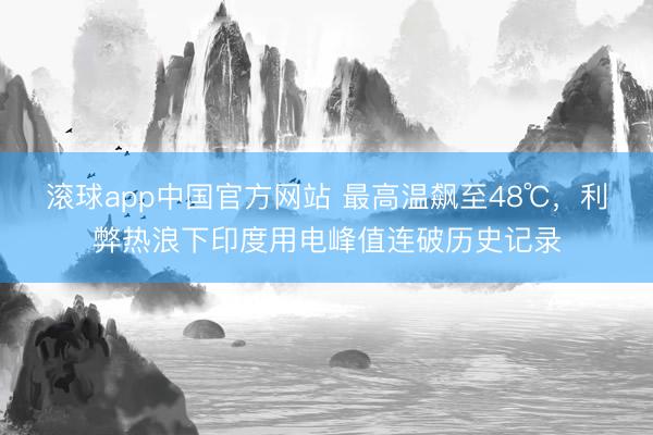 滚球app中国官方网站 最高温飙至48℃，利弊热浪下印度用电峰值连破历史记录