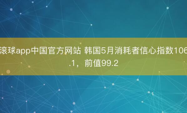 滚球app中国官方网站 韩国5月消耗者信心指数106.1，前值99.2