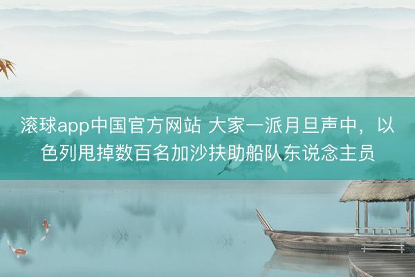 滚球app中国官方网站 大家一派月旦声中，以色列甩掉数百名加沙扶助船队东说念主员