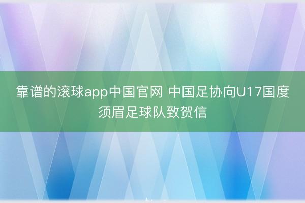 靠谱的滚球app中国官网 中国足协向U17国度须眉足球队致贺信