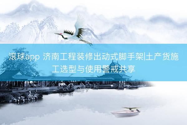滚球app 济南工程装修出动式脚手架|土产货施工选型与使用警戒共享