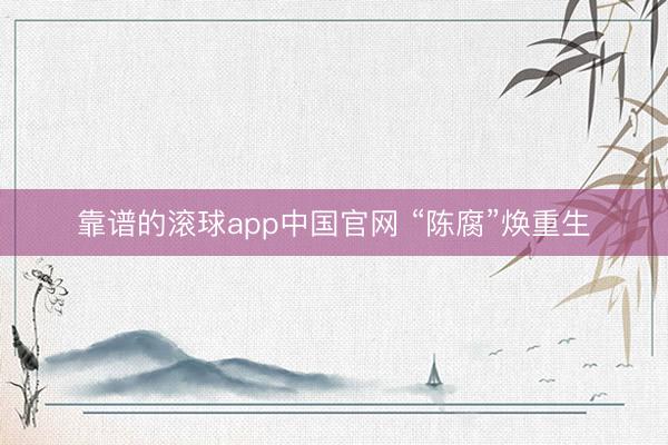 靠谱的滚球app中国官网 “陈腐”焕重生