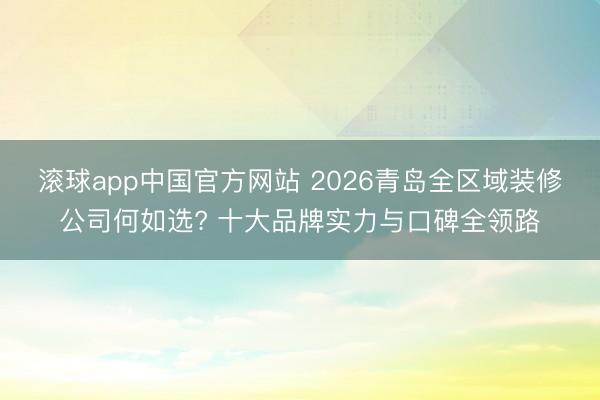 滚球app中国官方网站 2026青岛全区域装修公司何如选? 十大品牌实力与口碑全领路