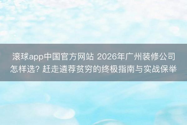 滚球app中国官方网站 2026年广州装修公司怎样选? 赶走遴荐贫穷的终极指南与实战保举