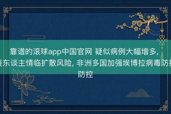 靠谱的滚球app中国官网 疑似病例大幅增多, 疫东谈主情临扩散风险, 非洲多国加强埃博拉病毒防控