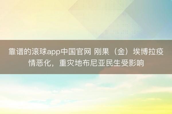 靠谱的滚球app中国官网 刚果(金)埃博拉疫情恶化,重灾地布尼亚民生受影响