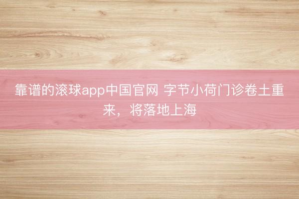 靠谱的滚球app中国官网 字节小荷门诊卷土重来，将落地上海