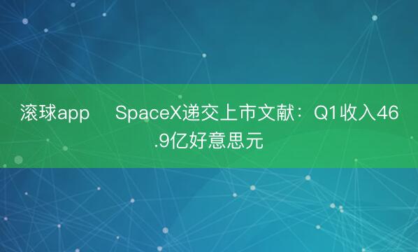 滚球app ​SpaceX递交上市文献：Q1收入46.9亿好意思元