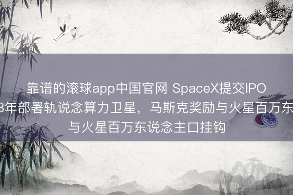 靠谱的滚球app中国官网 SpaceX提交IPO招股书:2028年部署轨说念算力卫星,马斯克奖励与火星百万东说念主口挂钩