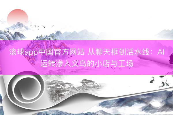 滚球app中国官方网站 从聊天框到活水线：AI运转渗入义乌的小店与工场