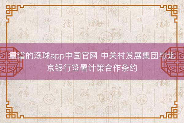 靠谱的滚球app中国官网 中关村发展集团与北京银行签署计策合作条约