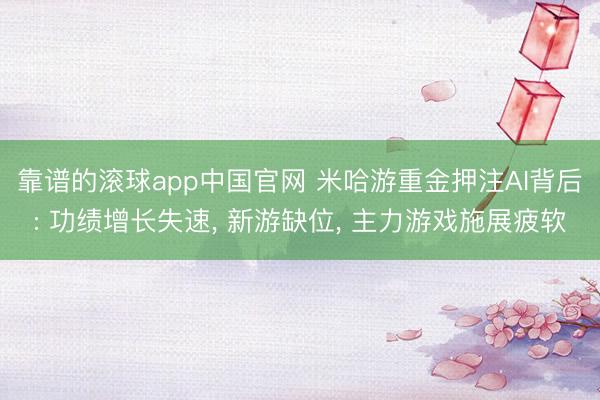靠谱的滚球app中国官网 米哈游重金押注AI背后: 功绩增长失速， 新游缺位， 主力游戏施展疲软