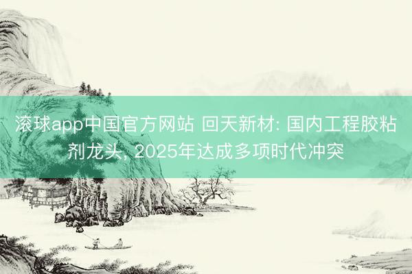 滚球app中国官方网站 回天新材: 国内工程胶粘剂龙头， 2025年达成多项时代冲突