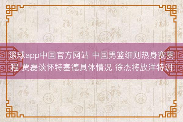滚球app中国官方网站 中国男篮细则热身赛赛程 贾磊谈怀特塞德具体情况 徐杰将放洋特训