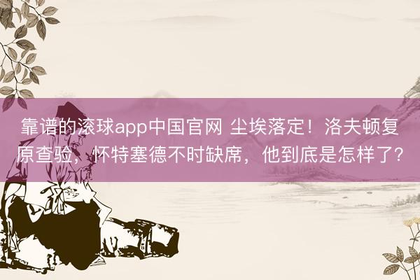 靠谱的滚球app中国官网 尘埃落定！洛夫顿复原查验，怀特塞德不时缺席，他到底是怎样了？