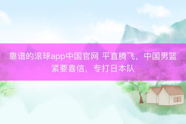 靠谱的滚球app中国官网 平直腾飞，中国男篮紧要喜信，专打日本队