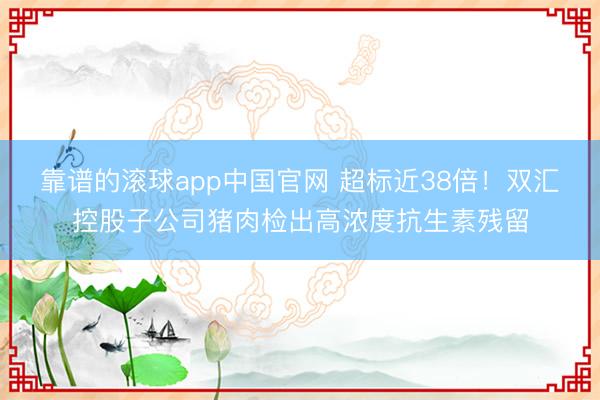 靠谱的滚球app中国官网 超标近38倍！双汇控股子公司猪肉检出高浓度抗生素残留