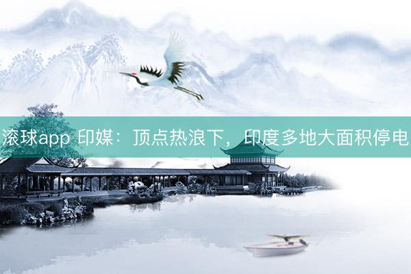 滚球app 印媒:顶点热浪下,印度多地大面积停电