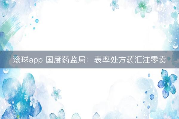 滚球app 国度药监局:表率处方药汇注零卖