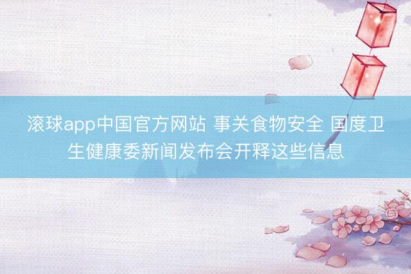 滚球app中国官方网站 事关食物安全 国度卫生健康委新闻发布会开释这些信息