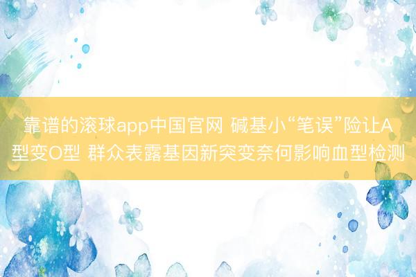 靠谱的滚球app中国官网 碱基小“笔误”险让A型变O型 群众表露基因新突变奈何影响血型检测